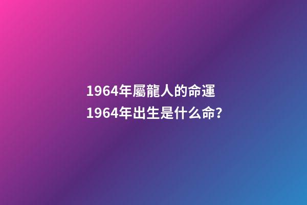 1964年屬龍人的命運 1964年出生是什么命？